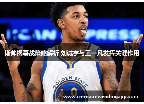 斯帅揭幕战策略解析 刘诚宇与王一凡发挥关键作用