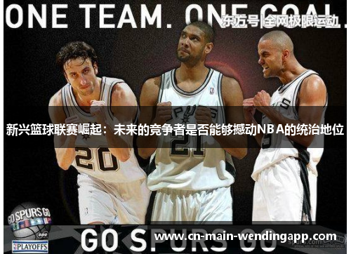 新兴篮球联赛崛起:未来的竞争者是否能够撼动NBA的统治地位 新兴篮球联赛崛起:未来的竞争者是否能够撼动NBA的统治地位