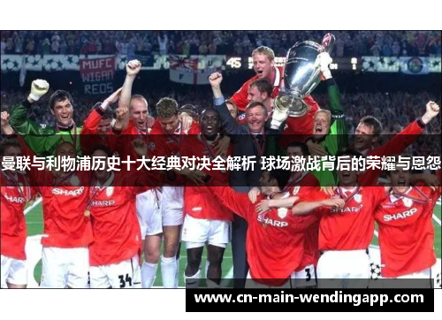 曼联与利物浦历史十大经典对决全解析 球场激战背后的荣耀与恩怨 曼联与利物浦历史十大经典对决全解析 球场激战背后的荣耀与恩怨