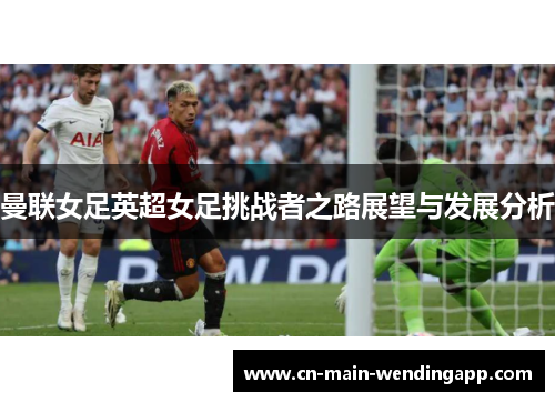 曼联女足英超女足挑战者之路展望与发展分析 曼联女足英超女足挑战者之路展望与发展分析
