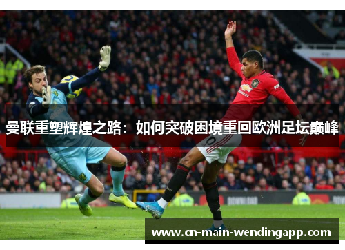 曼联重塑辉煌之路：如何突破困境重回欧洲足坛巅峰