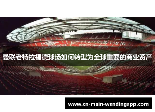 曼联老特拉福德球场如何转型为全球重要的商业资产