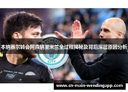本纳赛尔转会阿森纳至米兰全过程揭秘及背后深层原因分析 本纳赛尔转会阿森纳至米兰全过程揭秘及背后深层原因分析