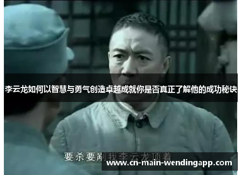 李云龙如何以智慧与勇气创造卓越成就你是否真正了解他的成功秘诀 李云龙如何以智慧与勇气创造卓越成就你是否真正了解他的成功秘诀