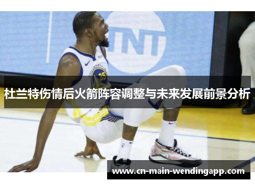 杜兰特伤情后火箭阵容调整与未来发展前景分析