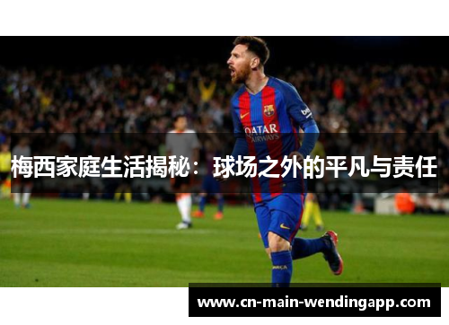 梅西家庭生活揭秘:球场之外的平凡与责任 梅西家庭生活揭秘:球场之外的平凡与责任