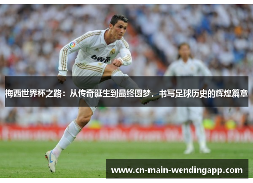 梅西世界杯之路：从传奇诞生到最终圆梦，书写足球历史的辉煌篇章
