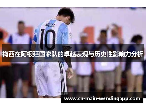 梅西在阿根廷国家队的卓越表现与历史性影响力分析 梅西在阿根廷国家队的卓越表现与历史性影响力分析