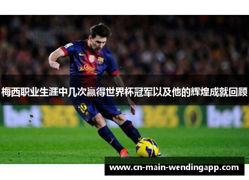 梅西职业生涯中几次赢得世界杯冠军以及他的辉煌成就回顾 梅西职业生涯中几次赢得世界杯冠军以及他的辉煌成就回顾