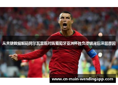 从关键数据解码阿尔瓦雷斯对阵葡萄牙亚洲杯胜负逻辑背后深层原因