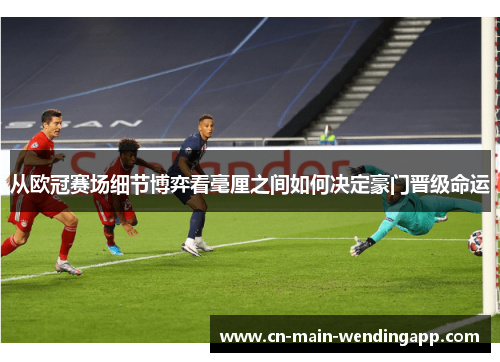 从欧冠赛场细节博弈看毫厘之间如何决定豪门晋级命运 从欧冠赛场细节博弈看毫厘之间如何决定豪门晋级命运