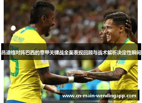 吕迪格对阵巴西的意甲关键战全面表现回顾与战术解析决定性瞬间