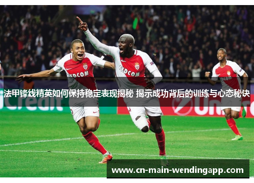 法甲锋线精英如何保持稳定表现揭秘 揭示成功背后的训练与心态秘诀