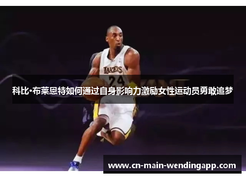 科比·布莱恩特如何通过自身影响力激励女性运动员勇敢追梦