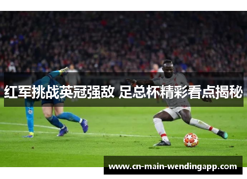红军挑战英冠强敌 足总杯精彩看点揭秘