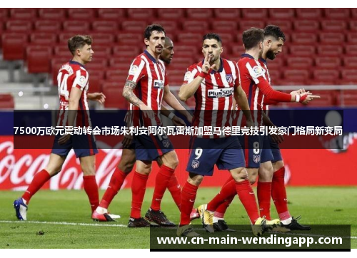 7500万欧元震动转会市场朱利安阿尔瓦雷斯加盟马德里竞技引发豪门格局新变局