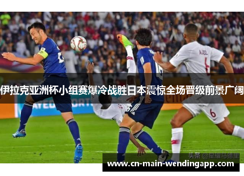 伊拉克亚洲杯小组赛爆冷战胜日本震惊全场晋级前景广阔