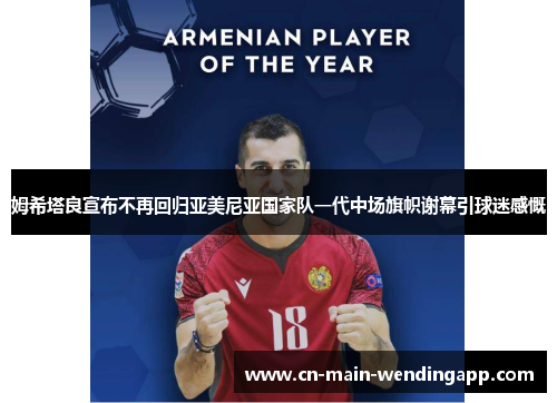 姆希塔良宣布不再回归亚美尼亚国家队一代中场旗帜谢幕引球迷感慨