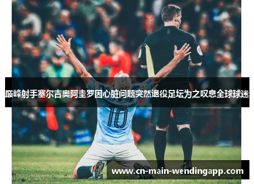 巅峰射手塞尔吉奥阿圭罗因心脏问题突然退役足坛为之叹息全球球迷 巅峰射手塞尔吉奥阿圭罗因心脏问题突然退役足坛为之叹息全球球迷