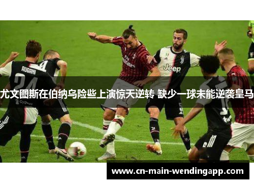 尤文图斯在伯纳乌险些上演惊天逆转 缺少一球未能逆袭皇马