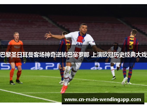 巴黎圣日耳曼客场神奇逆转巴塞罗那 上演欧冠历史经典大戏