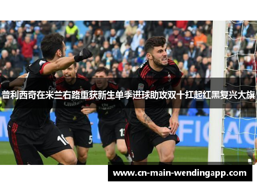 普利西奇在米兰右路重获新生单季进球助攻双十扛起红黑复兴大旗
