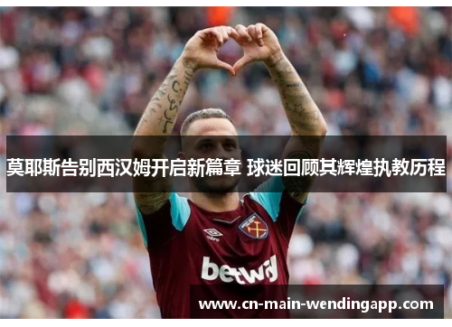 莫耶斯告别西汉姆开启新篇章 球迷回顾其辉煌执教历程